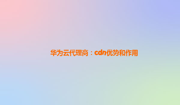 华为云代理商：cdn优势和作用