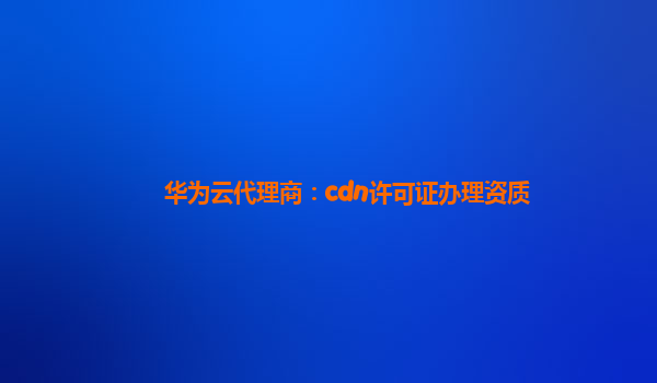 华为云代理商：cdn许可证办理资质