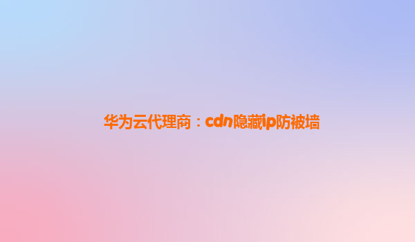 华为云代理商：cdn隐藏ip防被墙