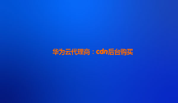 华为云代理商：cdn后台购买