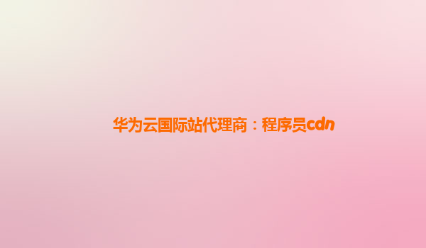 华为云国际站代理商：程序员cdn