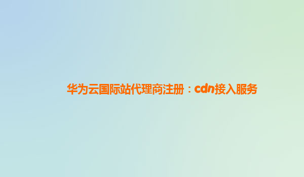 华为云国际站代理商注册：cdn接入服务