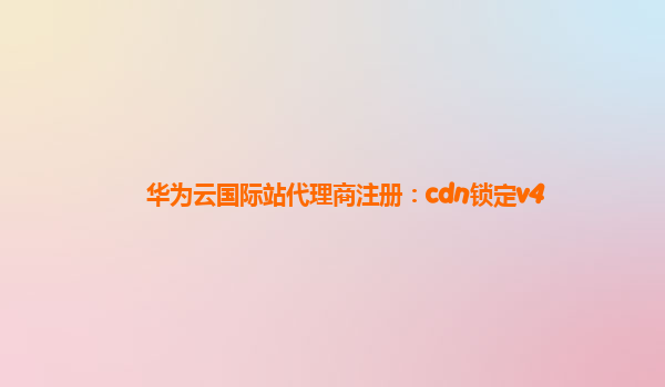 华为云国际站代理商注册：cdn锁定v4