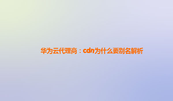 华为云代理商：cdn为什么要别名解析