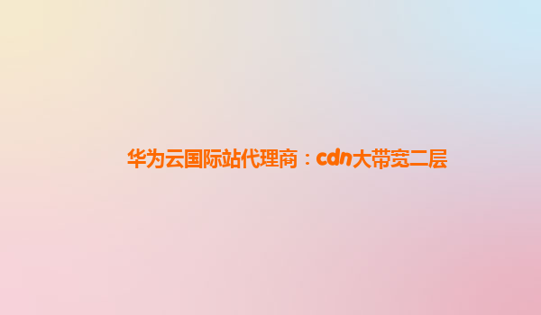 华为云国际站代理商：cdn大带宽二层