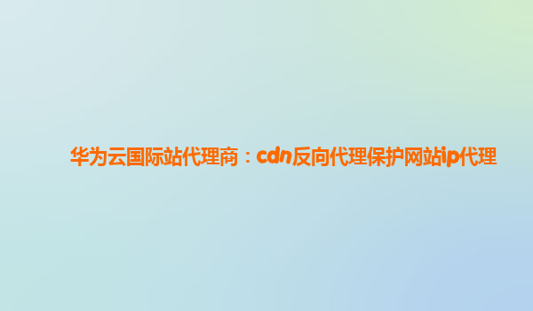 华为云国际站代理商：cdn反向代理保护网站ip代理