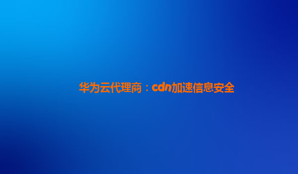 华为云代理商：cdn加速信息安全