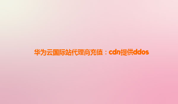 华为云国际站代理商充值：cdn提供ddos