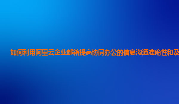 如何利用阿里云企业邮箱提高协同办公的信息沟通准确性和及时性？