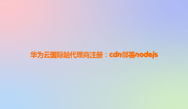 华为云国际站代理商注册：cdn部署nodejs