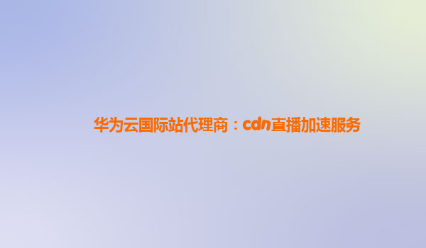 华为云国际站代理商：cdn直播加速服务