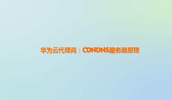 华为云代理商：CDNDNS服务器原理