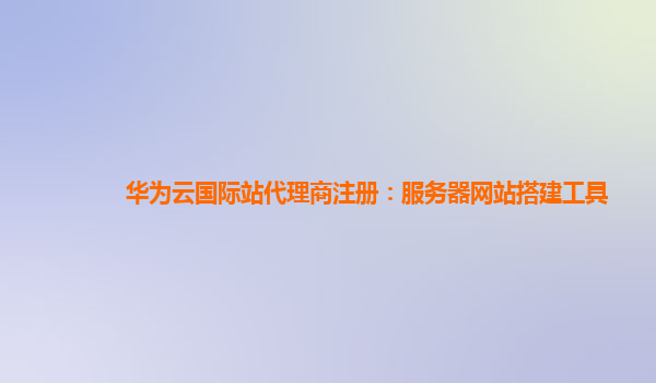 华为云国际站代理商注册：服务器网站搭建工具