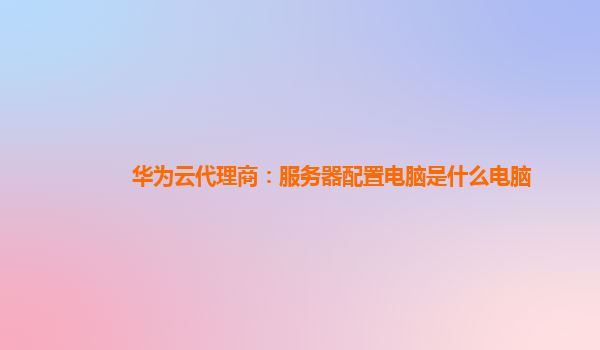 华为云代理商：服务器配置电脑是什么电脑