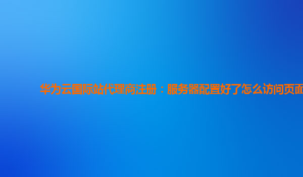 华为云国际站代理商注册：服务器配置好了怎么访问页面