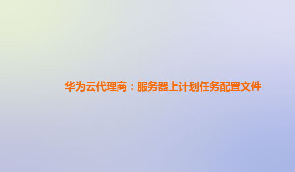 华为云代理商：服务器上计划任务配置文件