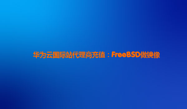 华为云国际站代理商充值：FreeBSD做镜像