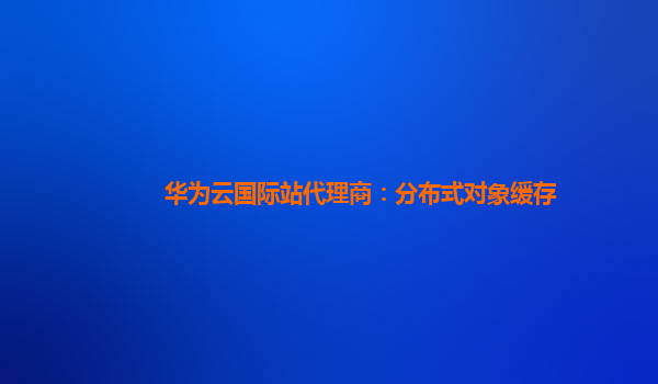 华为云国际站代理商：分布式对象缓存