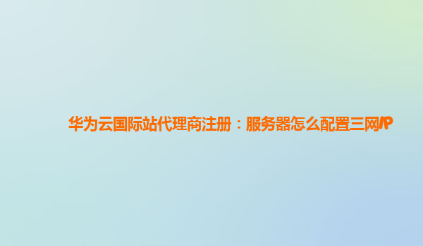 华为云国际站代理商注册：服务器怎么配置三网IP