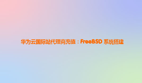 华为云国际站代理商充值：FreeBSD 系统搭建