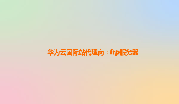 华为云国际站代理商：frp服务器