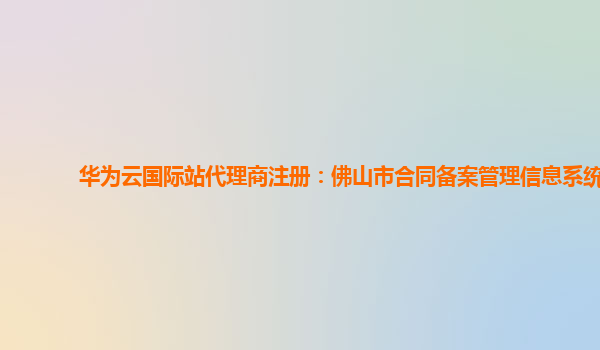 华为云国际站代理商注册：佛山市合同备案管理信息系统