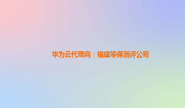 华为云代理商：福建等保测评公司