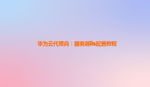 华为云代理商：服务器iis配置教程