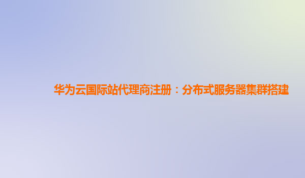 华为云国际站代理商注册：分布式服务器集群搭建