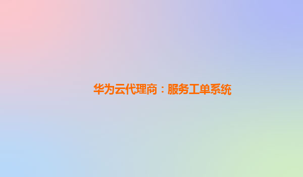 华为云代理商：服务工单系统