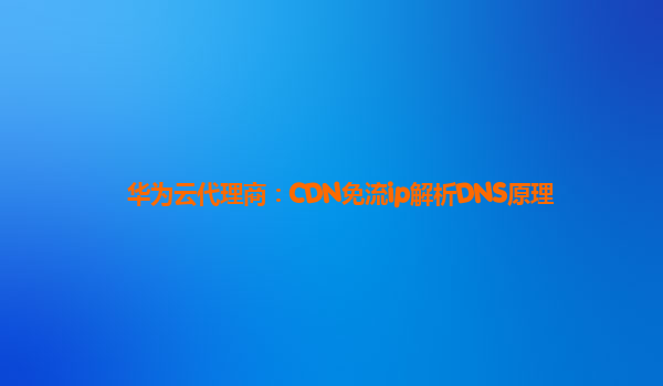 华为云代理商：CDN免流ip解析DNS原理