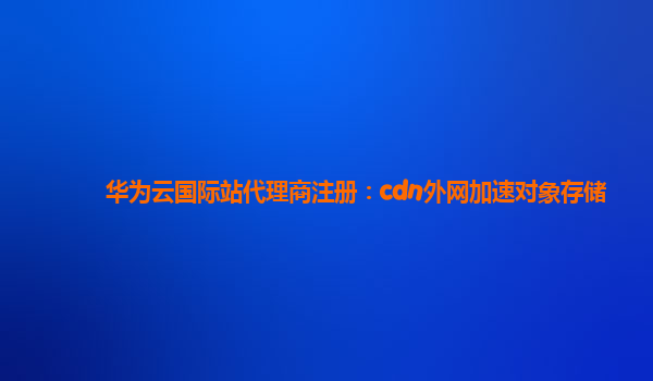 华为云国际站代理商注册：cdn外网加速对象存储