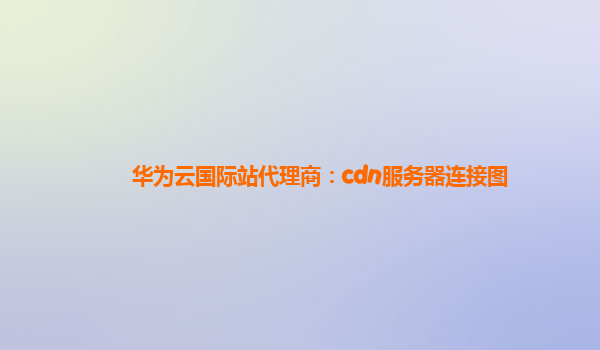 华为云国际站代理商：cdn服务器连接图