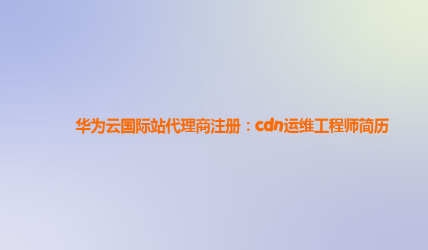 华为云国际站代理商注册：cdn运维工程师简历