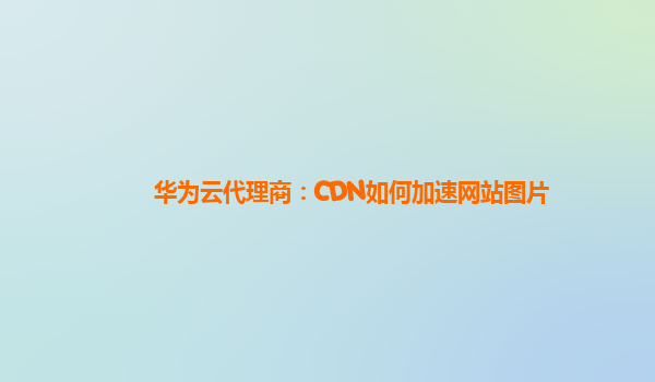 华为云代理商：CDN如何加速网站图片