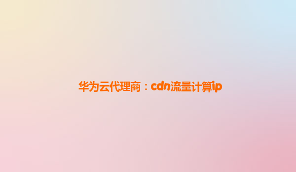 华为云代理商：cdn流量计算ip