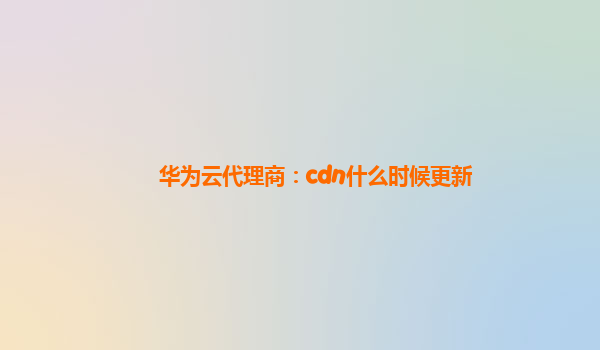 华为云代理商：cdn什么时候更新