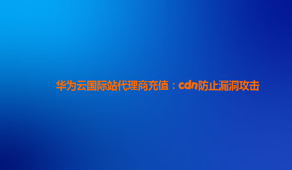 华为云国际站代理商充值：cdn防止漏洞攻击