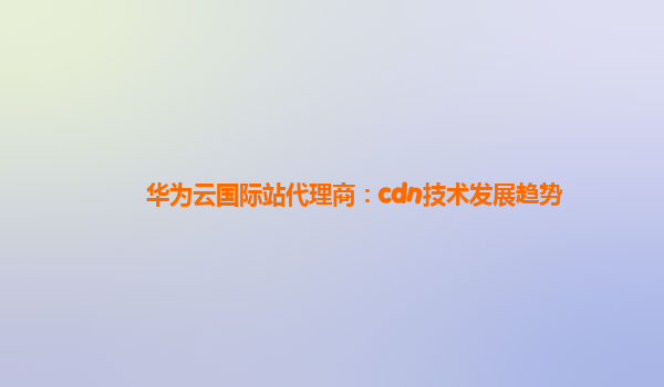 华为云国际站代理商：cdn技术发展趋势