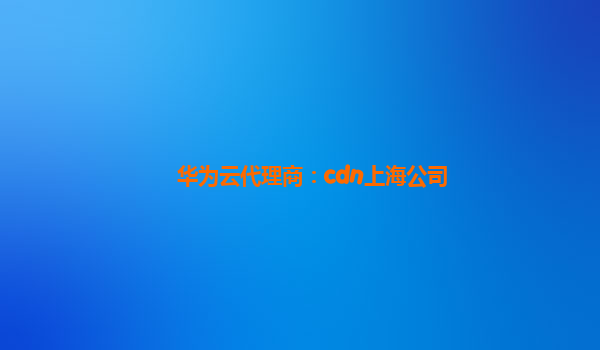 华为云代理商：cdn上海公司