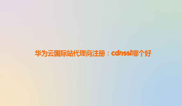 华为云国际站代理商注册：cdnssl哪个好