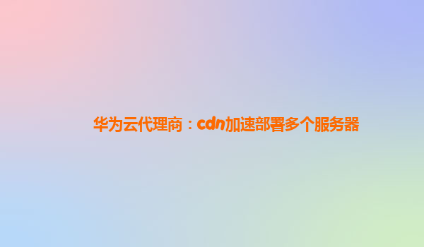 华为云代理商：cdn加速部署多个服务器