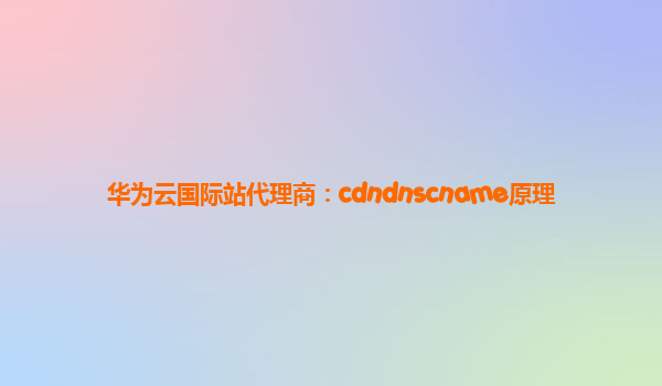 华为云国际站代理商：cdndnscname原理