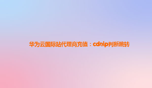 华为云国际站代理商充值：cdnip判断跳转