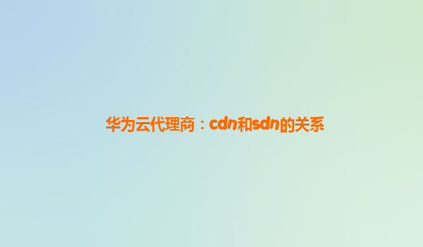 华为云代理商：cdn和sdn的关系