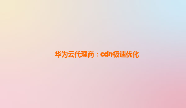 华为云代理商：cdn极速优化