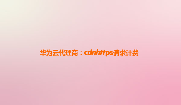 华为云代理商：cdnhttps请求计费