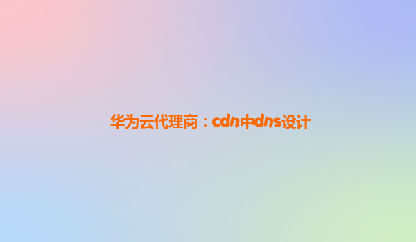 华为云代理商：cdn中dns设计