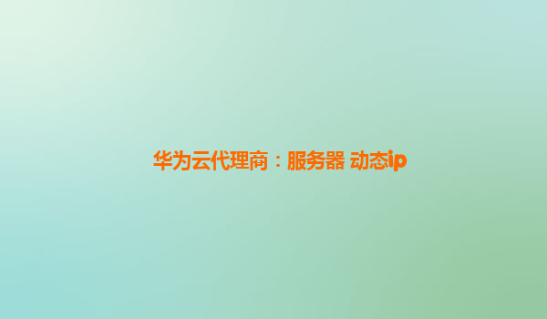 华为云代理商：服务器 动态ip