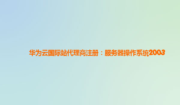 华为云国际站代理商注册：服务器操作系统2003